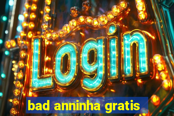 bad anninha gratis